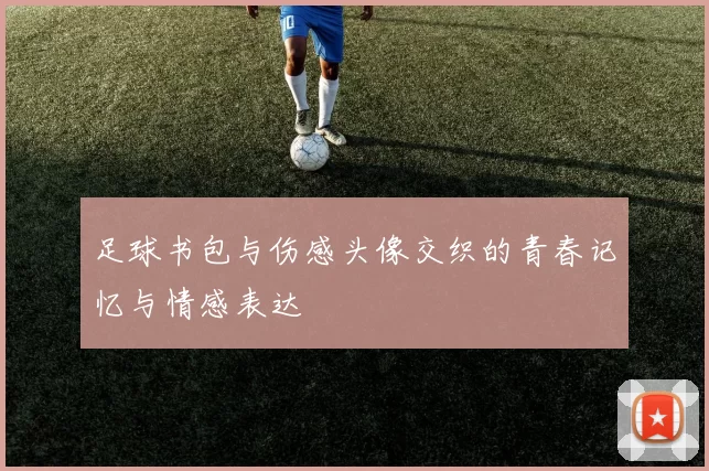 足球书包与伤感头像交织的青春记忆与情感表达