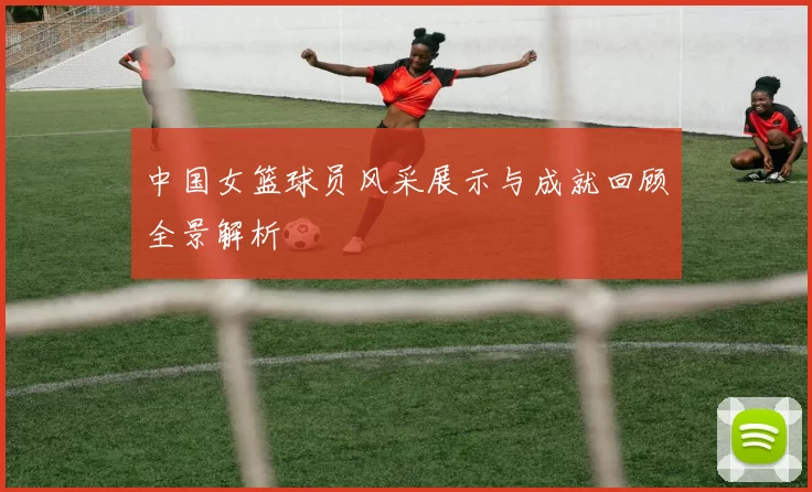 中国女篮球员风采展示与成就回顾全景解析