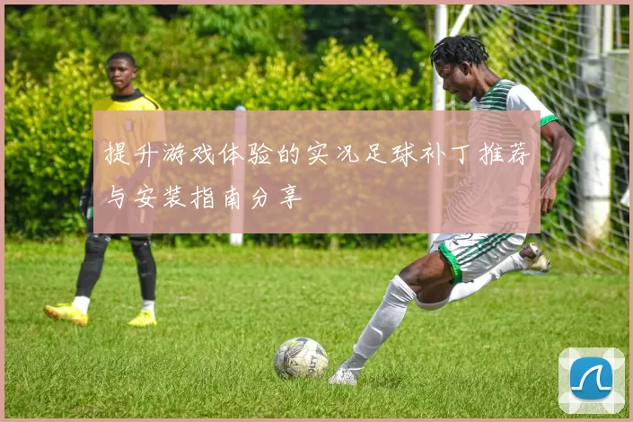 提升游戏体验的实况足球补丁推荐与安装指南分享
