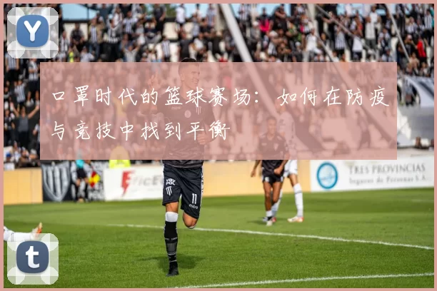 口罩时代的篮球赛场：如何在防疫与竞技中找到平衡