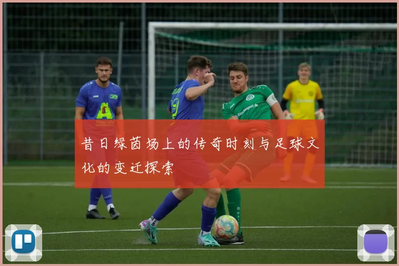 昔日绿茵场上的传奇时刻与足球文化的变迁探索