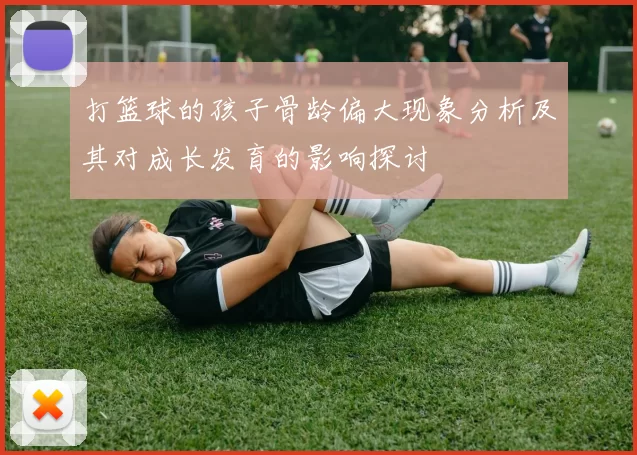 打篮球的孩子骨龄偏大现象分析及其对成长发育的影响探讨