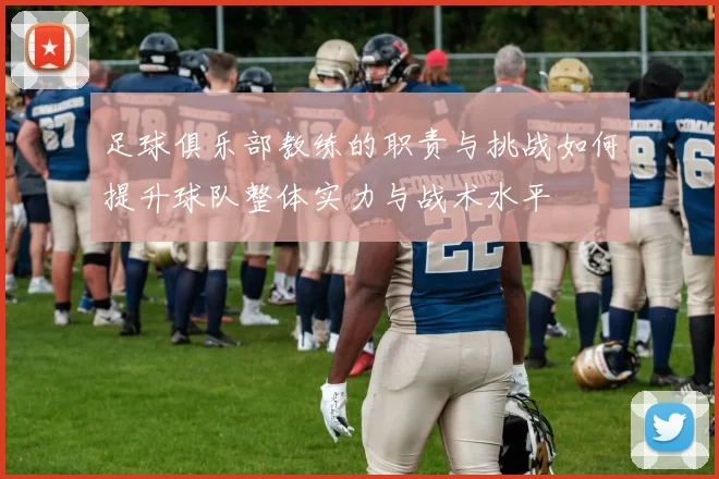 足球俱乐部教练的职责与挑战如何提升球队整体实力与战术水平