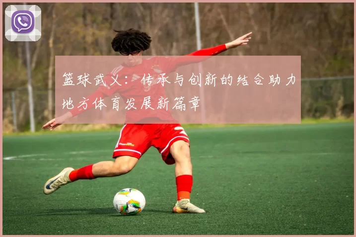 篮球武义：传承与创新的结合助力地方体育发展新篇章