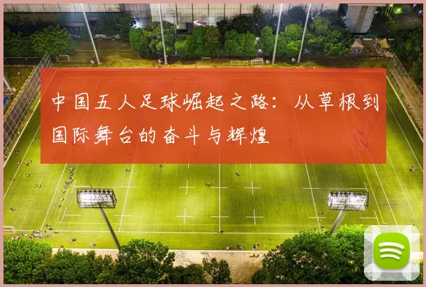 中国五人足球崛起之路：从草根到国际舞台的奋斗与辉煌