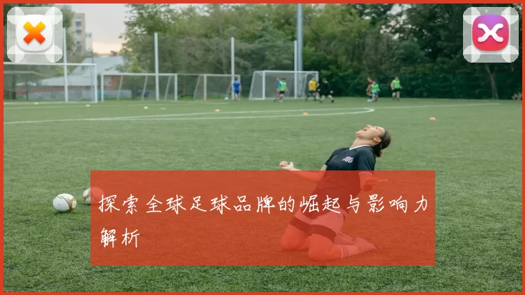 探索全球足球品牌的崛起与影响力解析
